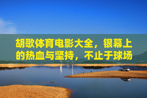 胡歌体育电影大全,银幕上的热血与坚持,不止于球场的胜负,胡歌体育电影,银幕热血与坚持,不止球场胜负 胡歌体育电影大全,银幕上的热血与坚持,不止于球场的胜负,胡歌体育电影,银幕热血与坚持,不止球场胜负