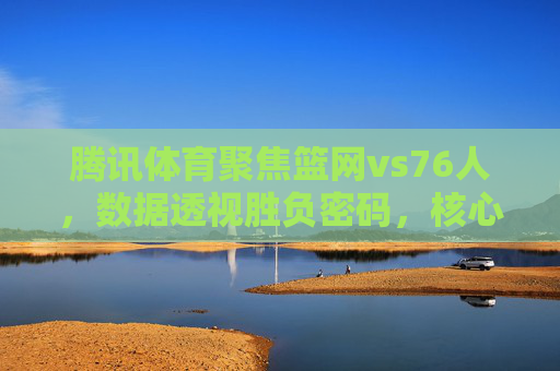 腾讯体育聚焦篮网vs76人,数据透视胜负密码,核心球员表现成胜负手,腾讯体育数据透视篮网vs76人,核心球员表现成胜负密码 腾讯体育聚焦篮网vs76人,数据透视胜负密码,核心球员表现成胜负手,腾讯体育数据透视篮网vs76人,核心球员表现成胜负密码