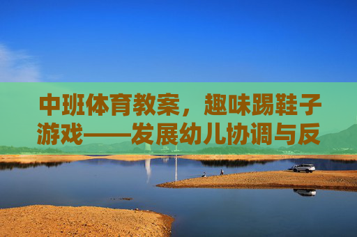 中班体育教案,趣味踢鞋子游戏——发展幼儿协调与反应能力,中班趣味踢鞋子游戏,发展幼儿协调与反应能力 中班体育教案,趣味踢鞋子游戏——发展幼儿协调与反应能力,中班趣味踢鞋子游戏,发展幼儿协调与反应能力