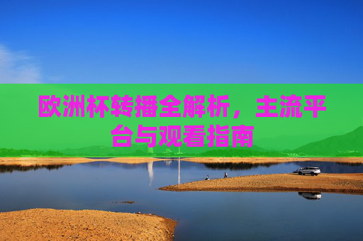 欧洲杯转播全解析,主流平台与观看指南 欧洲杯转播全解析,主流平台与观看指南