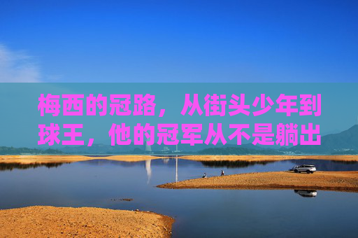 梅西的冠路,从街头少年到球王,他的冠军从不是躺出来的,梅西的冠军路,街头少年到球王,冠军非躺赢 梅西的冠路,从街头少年到球王,他的冠军从不是躺出来的,梅西的冠军路,街头少年到球王,冠军非躺赢