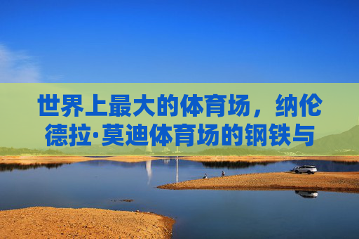 世界上最大的体育场，纳伦德拉·莫迪体育场的钢铁与荣光，纳伦德拉·莫迪体育场，世界最大钢铁与荣光