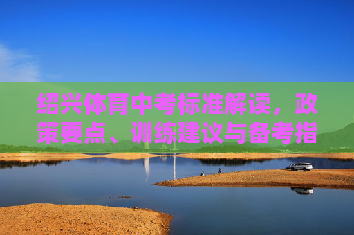 绍兴体育中考标准解读，政策要点、训练建议与备考指南，绍兴体育中考全解读，政策要点、训练建议与备考指南