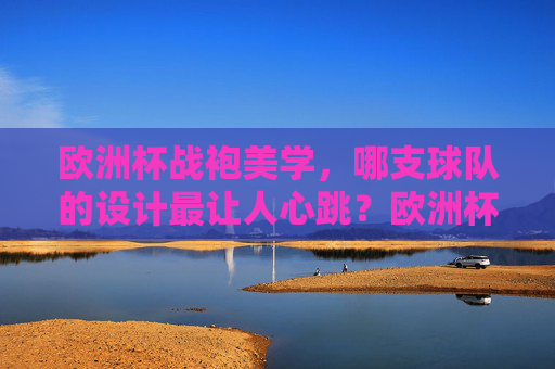 欧洲杯战袍美学,哪支球队的设计最让人心跳?欧洲杯战袍美学,哪支球队的设计最让人心跳? 欧洲杯战袍美学,哪支球队的设计最让人心跳?欧洲杯战袍美学,哪支球队的设计最让人心跳?
