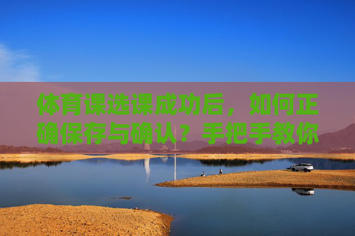 体育课选课成功后,如何正确保存与确认?手把手教你避免选课失败,体育课选课成功后,正确保存确认,避免选课失败 体育课选课成功后,如何正确保存与确认?手把手教你避免选课失败,体育课选课成功后,正确保存确认,避免选课失败