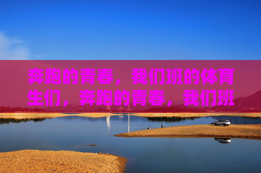 奔跑的青春,我们班的体育生们,奔跑的青春,我们班的体育生们 奔跑的青春,我们班的体育生们,奔跑的青春,我们班的体育生们