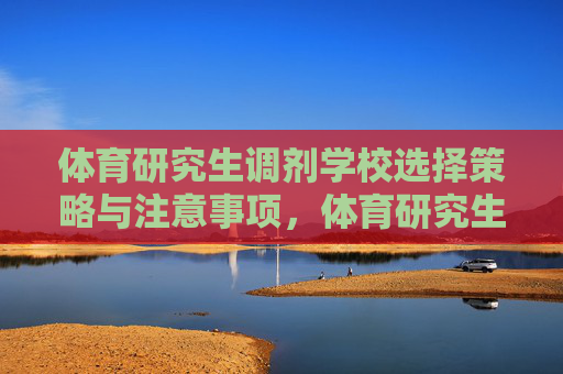 体育研究生调剂学校选择策略与注意事项,体育研究生调剂学校选择策略与注意事项 体育研究生调剂学校选择策略与注意事项,体育研究生调剂学校选择策略与注意事项