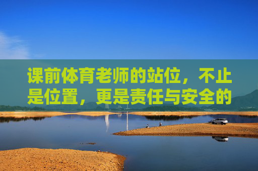 课前体育老师的站位,不止是位置,更是责任与安全的起点,课前体育老师的站位,责任与安全的起点 课前体育老师的站位,不止是位置,更是责任与安全的起点,课前体育老师的站位,责任与安全的起点