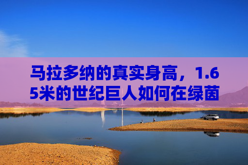 马拉多纳的真实身高,1.65米的世纪巨人如何在绿茵场封神?马拉多纳真实身高1.65米,世纪巨人如何绿茵封神? 马拉多纳的真实身高,1.65米的世纪巨人如何在绿茵场封神?马拉多纳真实身高1.65米,世纪巨人如何绿茵封神?