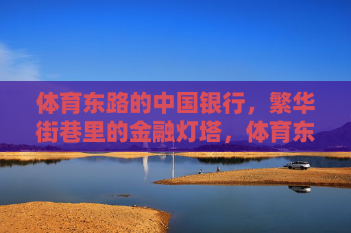 体育东路的中国银行,繁华街巷里的金融灯塔,体育东路中国银行,繁华街巷的金融灯塔 体育东路的中国银行,繁华街巷里的金融灯塔,体育东路中国银行,繁华街巷的金融灯塔