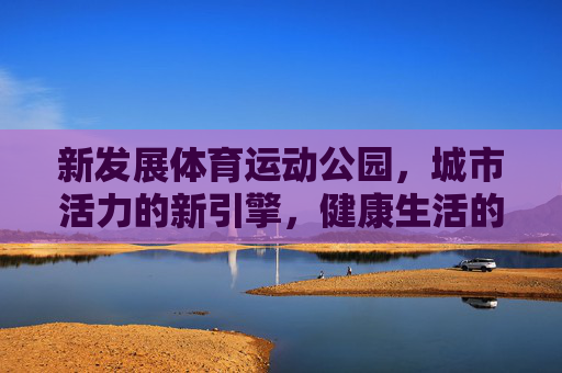 新发展体育运动公园,城市活力的新引擎,健康生活的共同体,活力引擎·健康共同体,新发展体育运动公园 新发展体育运动公园,城市活力的新引擎,健康生活的共同体,活力引擎·健康共同体,新发展体育运动公园