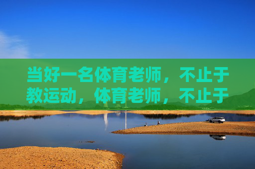 当好一名体育老师,不止于教运动,体育老师,不止于教运动,更在育人 当好一名体育老师,不止于教运动,体育老师,不止于教运动,更在育人