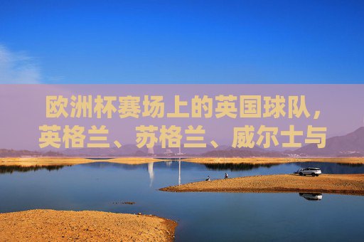 欧洲杯赛场上的英国球队,英格兰、苏格兰、威尔士与北爱尔兰出征,英国四队出征欧洲杯 欧洲杯赛场上的英国球队,英格兰、苏格兰、威尔士与北爱尔兰出征,英国四队出征欧洲杯