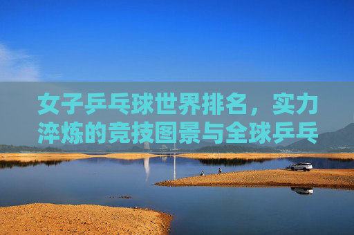 女子乒乓球世界排名,实力淬炼的竞技图景与全球乒乓的生态脉动,女子乒乓球世界排名,实力淬炼竞技图景与全球乒乓生态脉动 女子乒乓球世界排名,实力淬炼的竞技图景与全球乒乓的生态脉动,女子乒乓球世界排名,实力淬炼竞技图景与全球乒乓生态脉动
