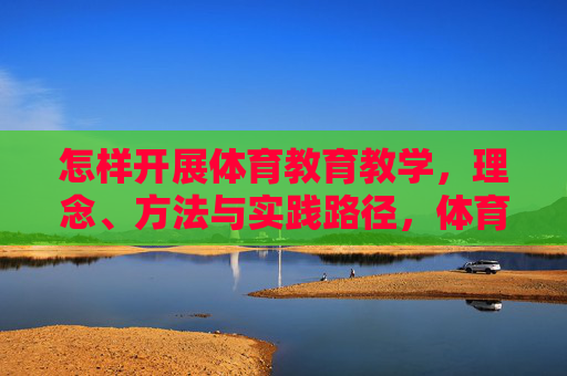 怎样开展体育教育教学,理念、方法与实践路径,体育教育教学,理念、方法与实践路径 怎样开展体育教育教学,理念、方法与实践路径,体育教育教学,理念、方法与实践路径