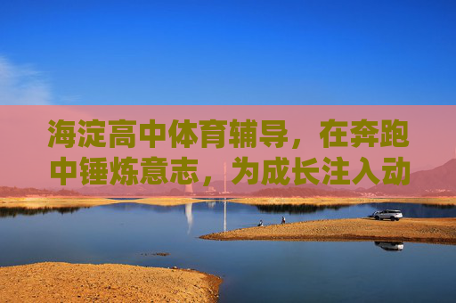 海淀高中体育辅导,在奔跑中锤炼意志,为成长注入动能,奔跑淬意志,动能促成长——海淀高中体育辅导 海淀高中体育辅导,在奔跑中锤炼意志,为成长注入动能,奔跑淬意志,动能促成长——海淀高中体育辅导