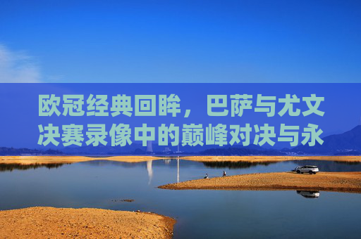 欧冠经典回眸,巴萨与尤文决赛录像中的巅峰对决与永恒瞬间,欧冠经典回眸,巴萨尤文决赛巅峰对决与永恒瞬间 欧冠经典回眸,巴萨与尤文决赛录像中的巅峰对决与永恒瞬间,欧冠经典回眸,巴萨尤文决赛巅峰对决与永恒瞬间