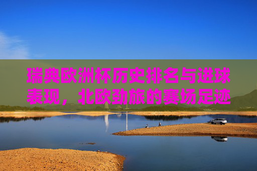 瑞典欧洲杯历史排名与进球表现,北欧劲旅的赛场足迹,瑞典欧洲杯历史足迹,北欧劲旅的排名与进球表现 瑞典欧洲杯历史排名与进球表现,北欧劲旅的赛场足迹,瑞典欧洲杯历史足迹,北欧劲旅的排名与进球表现