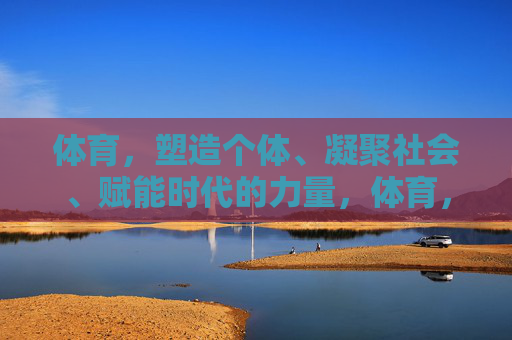 体育,塑造个体、凝聚社会、赋能时代的力量,体育,个体塑造、社会凝聚、时代赋能的力量 体育,塑造个体、凝聚社会、赋能时代的力量,体育,个体塑造、社会凝聚、时代赋能的力量