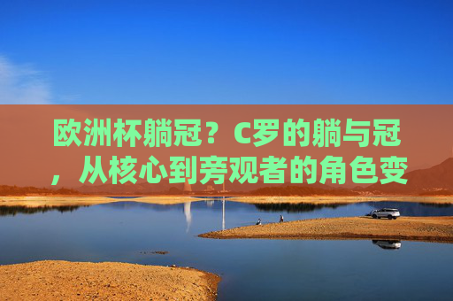 欧洲杯躺冠?C罗的躺与冠,从核心到旁观者的角色变奏,C罗躺冠,从核心到旁观者的角色变奏 欧洲杯躺冠?C罗的躺与冠,从核心到旁观者的角色变奏,C罗躺冠,从核心到旁观者的角色变奏