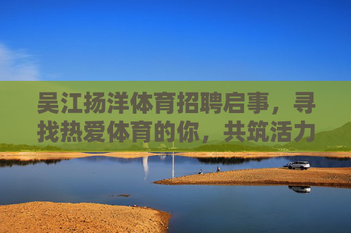 吴江扬洋体育招聘启事,寻找热爱体育的你,共筑活力未来!吴江扬洋体育招聘启事,热爱体育的你,共筑活力未来! 吴江扬洋体育招聘启事,寻找热爱体育的你,共筑活力未来!吴江扬洋体育招聘启事,热爱体育的你,共筑活力未来!