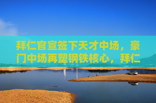 拜仁官宣签下天才中场,豪门中场再塑钢铁核心,拜仁官宣签下天才中场,重塑豪门钢铁中场核心 拜仁官宣签下天才中场,豪门中场再塑钢铁核心,拜仁官宣签下天才中场,重塑豪门钢铁中场核心