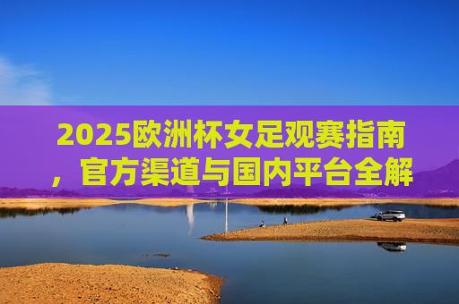 2025欧洲杯女足观赛指南,官方渠道与国内平台全解析,2025欧洲杯女足观赛指南,官方渠道与国内平台全解析 2025欧洲杯女足观赛指南,官方渠道与国内平台全解析,2025欧洲杯女足观赛指南,官方渠道与国内平台全解析