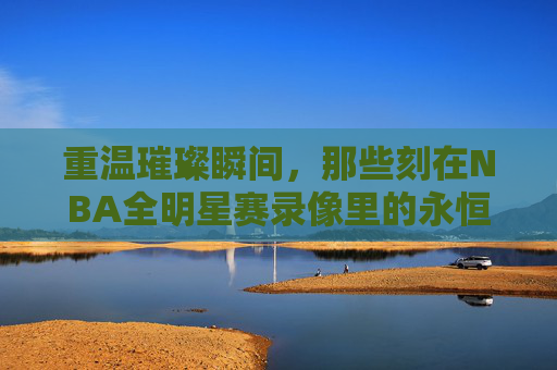重温璀璨瞬间,那些刻在NBA全明星赛录像里的永恒记忆,NBA全明星赛录像里的璀璨永恒记忆 重温璀璨瞬间,那些刻在NBA全明星赛录像里的永恒记忆,NBA全明星赛录像里的璀璨永恒记忆