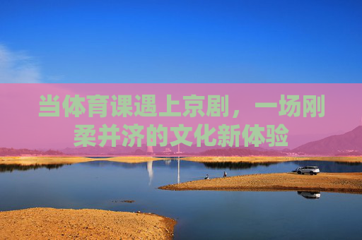 当体育课遇上京剧，一场刚柔并济的文化新体验