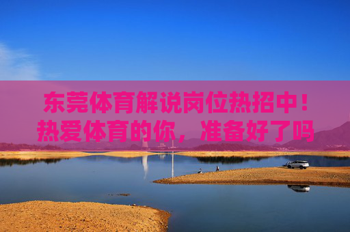 东莞体育解说岗位热招中!热爱体育的你,准备好了吗?东莞体育解说热招中!热爱体育的你,准备好了吗? 东莞体育解说岗位热招中!热爱体育的你,准备好了吗?东莞体育解说热招中!热爱体育的你,准备好了吗?