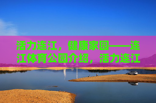 活力连江,健康家园——连江体育公园介绍,活力连江,健康家园——连江体育公园 活力连江,健康家园——连江体育公园介绍,活力连江,健康家园——连江体育公园