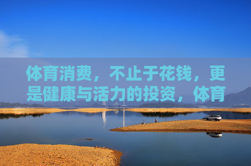 体育消费,不止于花钱,更是健康与活力的投资,体育消费,不止花钱,更是健康活力投资 体育消费,不止于花钱,更是健康与活力的投资,体育消费,不止花钱,更是健康活力投资