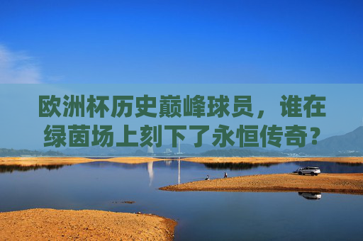 欧洲杯历史巅峰球员,谁在绿茵场上刻下了永恒传奇?欧洲杯历史巅峰球员,绿茵场上的永恒传奇 欧洲杯历史巅峰球员,谁在绿茵场上刻下了永恒传奇?欧洲杯历史巅峰球员,绿茵场上的永恒传奇