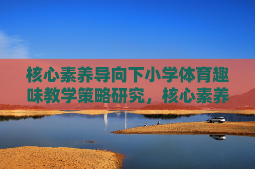 核心素养导向下小学体育趣味教学策略研究,核心素养导向下小学体育趣味教学策略研究 核心素养导向下小学体育趣味教学策略研究,核心素养导向下小学体育趣味教学策略研究