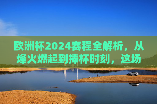 欧洲杯2024赛程全解析,从烽火燃起到捧杯时刻,这场足球盛宴将持续多久?欧洲杯2024赛程全解析,从烽火燃起到捧杯,足球盛宴持续多久? 欧洲杯2024赛程全解析,从烽火燃起到捧杯时刻,这场足球盛宴将持续多久?欧洲杯2024赛程全解析,从烽火燃起到捧杯,足球盛宴持续多久?