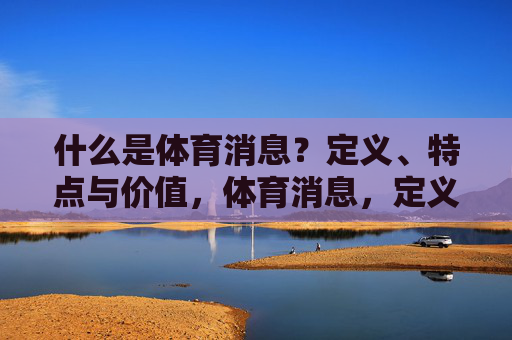 什么是体育消息?定义、特点与价值,体育消息,定义、特点与价值 什么是体育消息?定义、特点与价值,体育消息,定义、特点与价值