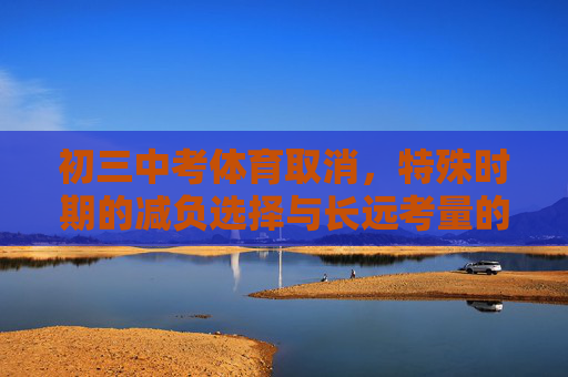 初三中考体育取消，特殊时期的减负选择与长远考量的平衡，初三中考体育取消，减负选择与长远考量的平衡