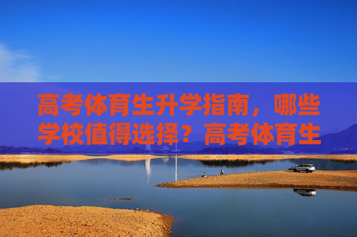 高考体育生升学指南,哪些学校值得选择?高考体育生升学指南,这些学校值得选! 高考体育生升学指南,哪些学校值得选择?高考体育生升学指南,这些学校值得选!