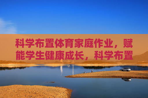 科学布置体育家庭作业,赋能学生健康成长,科学布置体育家庭作业,赋能学生健康成长 科学布置体育家庭作业,赋能学生健康成长,科学布置体育家庭作业,赋能学生健康成长