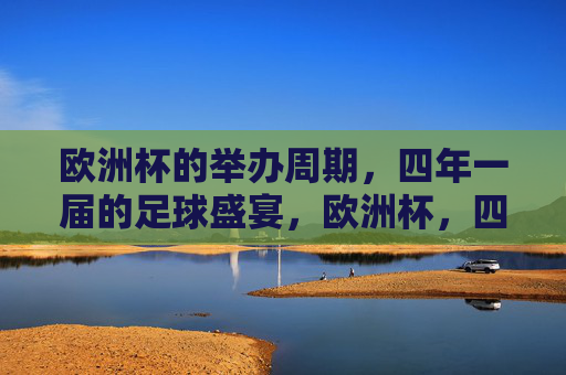 欧洲杯的举办周期，四年一届的足球盛宴，欧洲杯，四年一届的足球盛宴