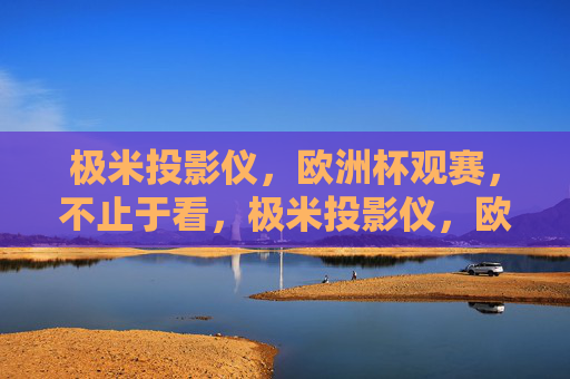 极米投影仪，欧洲杯观赛，不止于看，极米投影仪，欧洲杯观赛不止于看，沉浸式体验升级