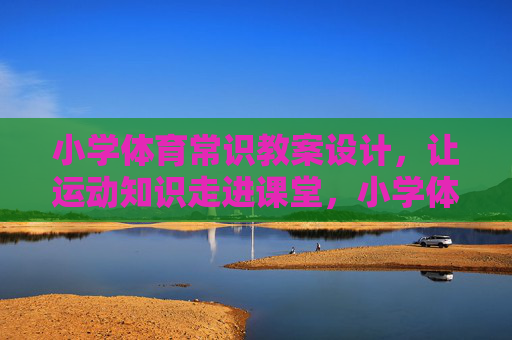 小学体育常识教案设计，让运动知识走进课堂，小学体育常识教案设计，让运动知识走进课堂