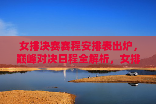 女排决赛赛程安排表出炉，巅峰对决日程全解析，女排决赛赛程出炉，巅峰对决日程全解析