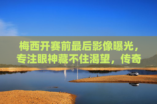 梅西开赛前最后影像曝光,专注眼神藏不住渴望,传奇时刻即将开启,梅西赛前最后影像,专注眼神透渴望,传奇时刻将启 梅西开赛前最后影像曝光,专注眼神藏不住渴望,传奇时刻即将开启,梅西赛前最后影像,专注眼神透渴望,传奇时刻将启