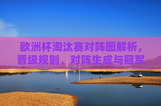 欧洲杯淘汰赛对阵图解析,晋级规则、对阵生成与冠军之路,欧洲杯淘汰赛,对阵图解析、晋级规则、对阵生成与冠军之路 欧洲杯淘汰赛对阵图解析,晋级规则、对阵生成与冠军之路,欧洲杯淘汰赛,对阵图解析、晋级规则、对阵生成与冠军之路