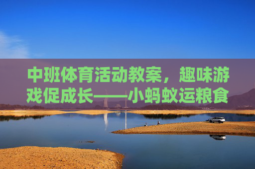中班体育活动教案,趣味游戏促成长——小蚂蚁运粮食活动设计,中班趣味体育游戏小蚂蚁运粮食促成长活动设计 中班体育活动教案,趣味游戏促成长——小蚂蚁运粮食活动设计,中班趣味体育游戏小蚂蚁运粮食促成长活动设计