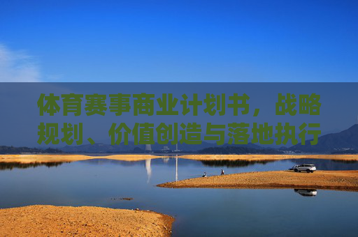 体育赛事商业计划书，战略规划、价值创造与落地执行指南，体育赛事商业计划书，战略规划、价值创造与落地执行指南