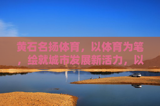 黄石名扬体育,以体育为笔,绘就城市发展新活力,以体育为笔,绘就黄石发展新活力 黄石名扬体育,以体育为笔,绘就城市发展新活力,以体育为笔,绘就黄石发展新活力