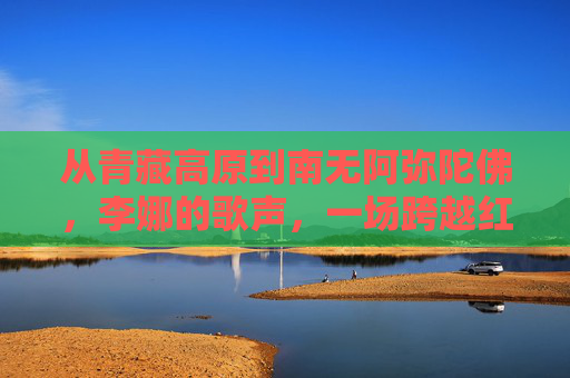 从青藏高原到南无阿弥陀佛,李娜的歌声,一场跨越红尘与信仰的修行,李娜歌声,从青藏高原到南无阿弥陀佛的修行 从青藏高原到南无阿弥陀佛,李娜的歌声,一场跨越红尘与信仰的修行,李娜歌声,从青藏高原到南无阿弥陀佛的修行