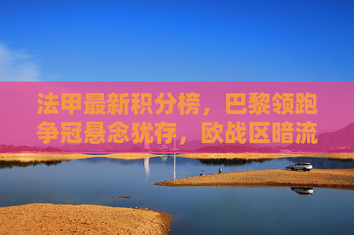 法甲最新积分榜,巴黎领跑争冠悬念犹存,欧战区暗流涌动,法甲积分榜,巴黎领跑争冠悬念犹存,欧战区暗流涌动 法甲最新积分榜,巴黎领跑争冠悬念犹存,欧战区暗流涌动,法甲积分榜,巴黎领跑争冠悬念犹存,欧战区暗流涌动